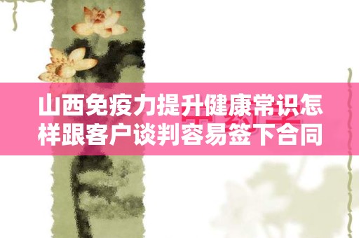 山西免疫力提升健康常识怎样跟客户谈判容易签下合同