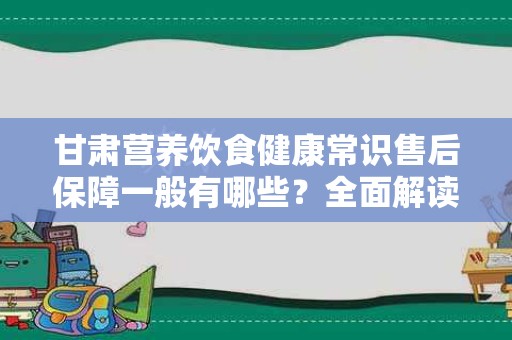 甘肃营养饮食健康常识售后保障一般有哪些？全面解读！