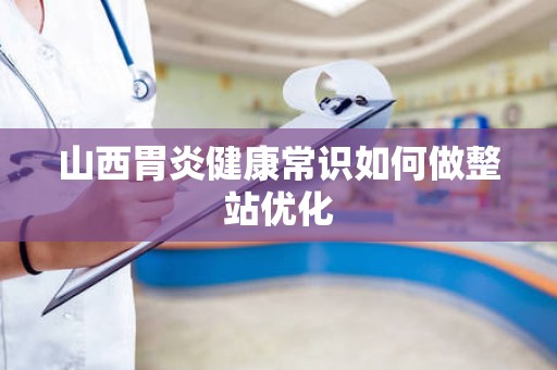 山西胃炎健康常识如何做整站优化