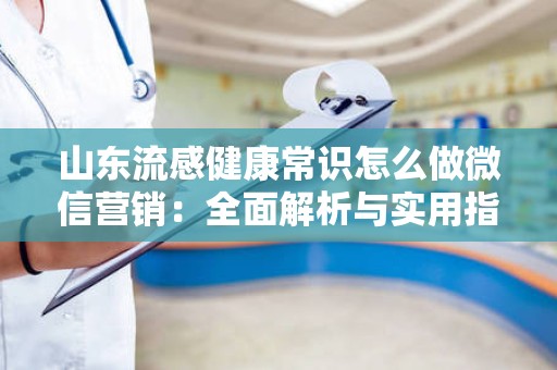 山东流感健康常识怎么做微信营销：全面解析与实用指南