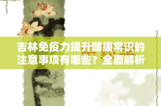 吉林免疫力提升健康常识的注意事项有哪些？全面解析！