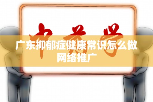 广东抑郁症健康常识怎么做网络推广