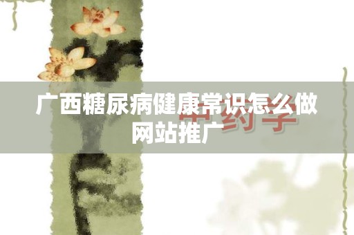广西糖尿病健康常识怎么做网站推广