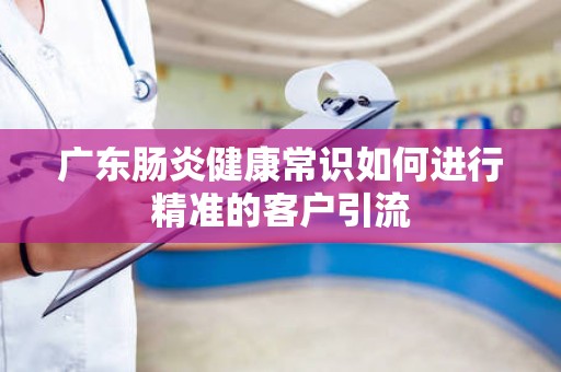 广东肠炎健康常识如何进行精准的客户引流
