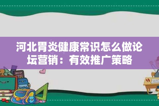 河北胃炎健康常识怎么做论坛营销：有效推广策略