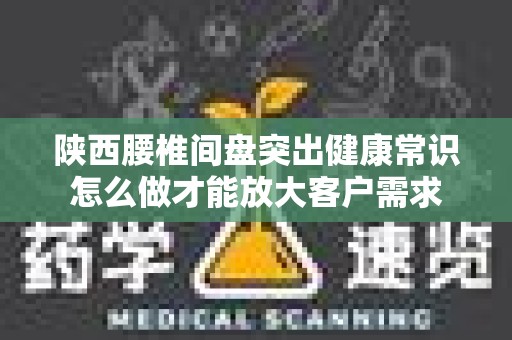 陕西腰椎间盘突出健康常识怎么做才能放大客户需求