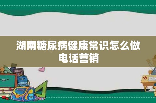 湖南糖尿病健康常识怎么做电话营销