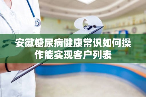 安徽糖尿病健康常识如何操作能实现客户列表