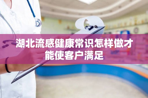 湖北流感健康常识怎样做才能使客户满足