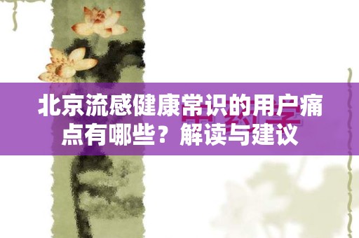 北京流感健康常识的用户痛点有哪些？解读与建议