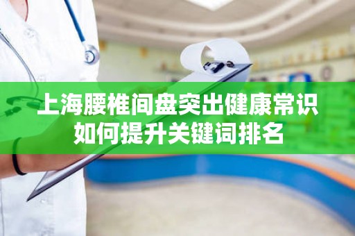 上海腰椎间盘突出健康常识如何提升关键词排名