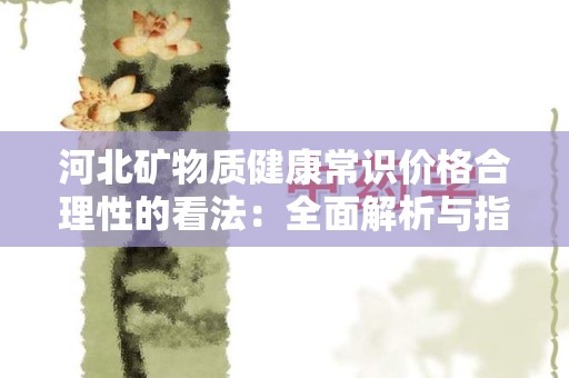 河北矿物质健康常识价格合理性的看法：全面解析与指导