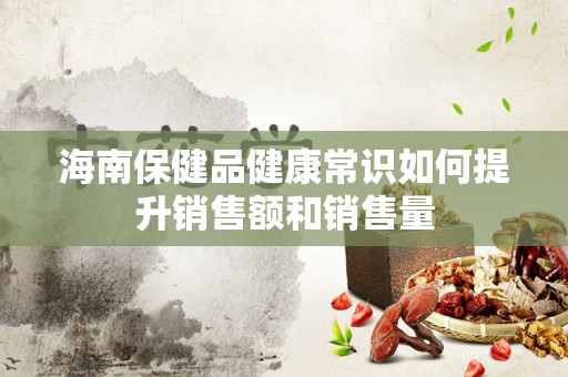 海南保健品健康常识如何提升销售额和销售量