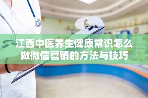 江西中医养生健康常识怎么做微信营销的方法与技巧