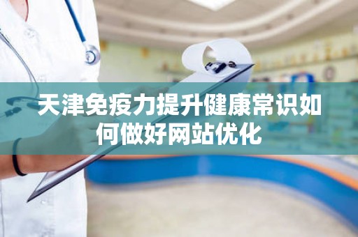 天津免疫力提升健康常识如何做好网站优化