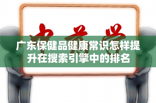 广东保健品健康常识怎样提升在搜索引擎中的排名