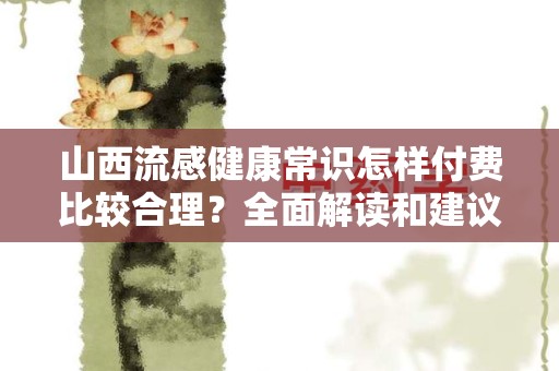 山西流感健康常识怎样付费比较合理？全面解读和建议