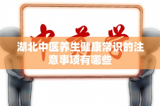 湖北中医养生健康常识的注意事项有哪些