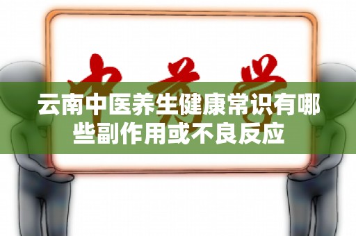 云南中医养生健康常识有哪些副作用或不良反应