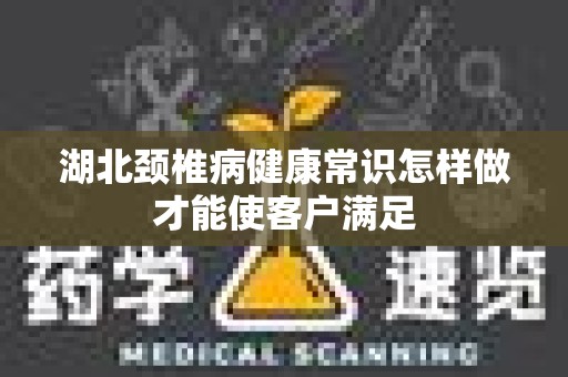 湖北颈椎病健康常识怎样做才能使客户满足