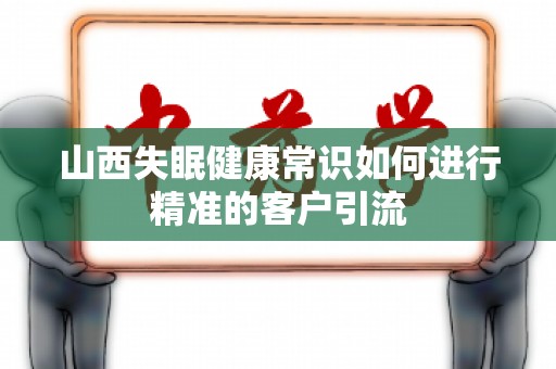 山西失眠健康常识如何进行精准的客户引流