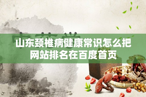 山东颈椎病健康常识怎么把网站排名在百度首页