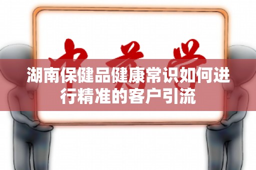 湖南保健品健康常识如何进行精准的客户引流