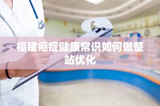 福建癌症健康常识如何做整站优化