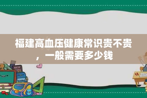福建高血压健康常识贵不贵，一般需要多少钱