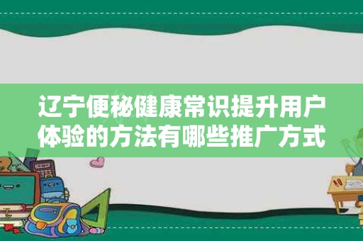 辽宁便秘健康常识提升用户体验的方法有哪些推广方式有哪些