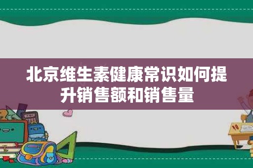 北京维生素健康常识如何提升销售额和销售量