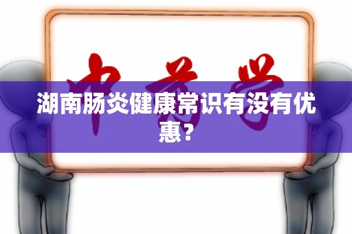 湖南肠炎健康常识有没有优惠？