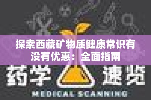 探索西藏矿物质健康常识有没有优惠：全面指南