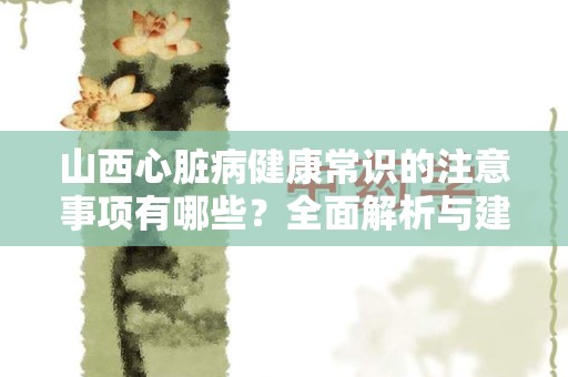 山西心脏病健康常识的注意事项有哪些？全面解析与建议