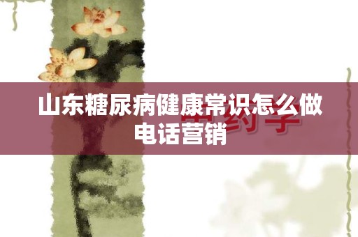 山东糖尿病健康常识怎么做电话营销
