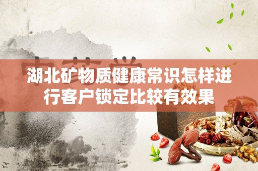 湖北矿物质健康常识怎样进行客户锁定比较有效果