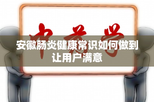 安徽肠炎健康常识如何做到让用户满意