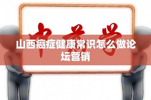 山西癌症健康常识怎么做论坛营销