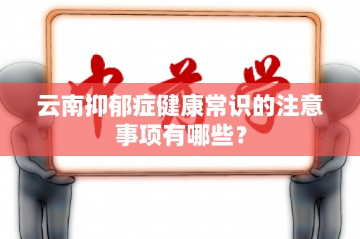 云南抑郁症健康常识的注意事项有哪些？