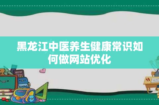 黑龙江中医养生健康常识如何做网站优化