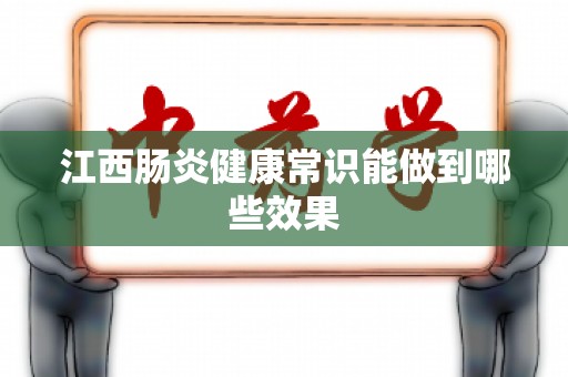 江西肠炎健康常识能做到哪些效果