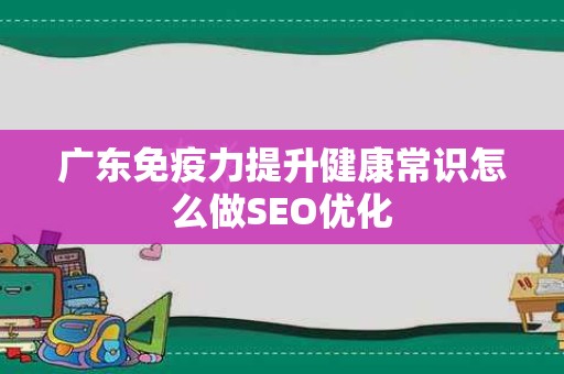 广东免疫力提升健康常识怎么做SEO优化