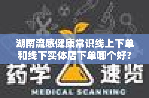 湖南流感健康常识线上下单和线下实体店下单哪个好？