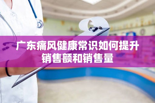 广东痛风健康常识如何提升销售额和销售量
