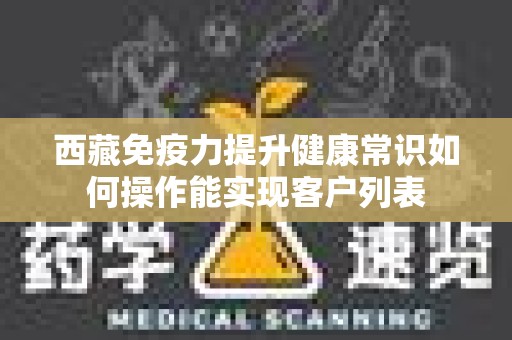 西藏免疫力提升健康常识如何操作能实现客户列表