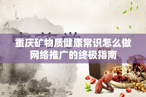 重庆矿物质健康常识怎么做网络推广的终极指南