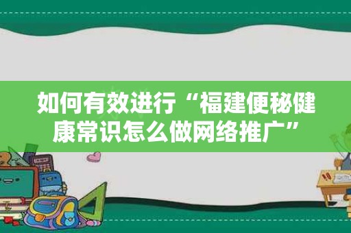 如何有效进行“福建便秘健康常识怎么做网络推广”