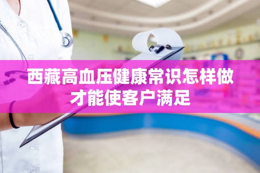 西藏高血压健康常识怎样做才能使客户满足