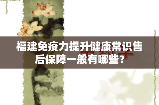 福建免疫力提升健康常识售后保障一般有哪些？