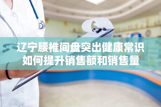 辽宁腰椎间盘突出健康常识如何提升销售额和销售量